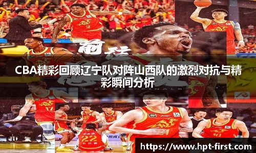 CBA精彩回顾辽宁队对阵山西队的激烈对抗与精彩瞬间分析