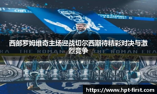 西部罗姆维奇主场迎战切尔西期待精彩对决与激烈竞争