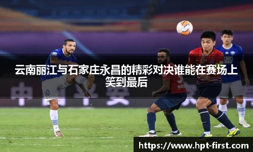 云南丽江与石家庄永昌的精彩对决谁能在赛场上笑到最后