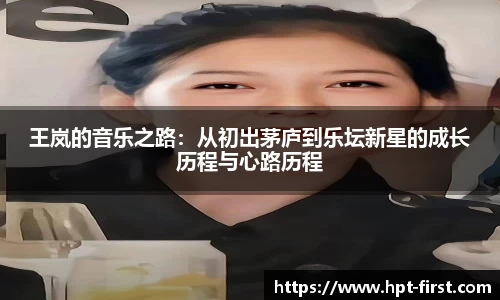 王岚的音乐之路：从初出茅庐到乐坛新星的成长历程与心路历程