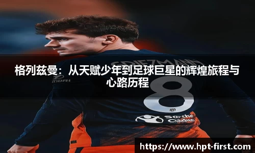 格列兹曼：从天赋少年到足球巨星的辉煌旅程与心路历程