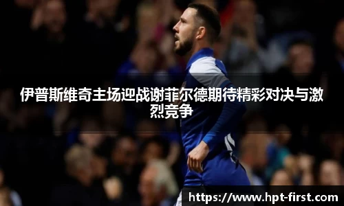 伊普斯维奇主场迎战谢菲尔德期待精彩对决与激烈竞争