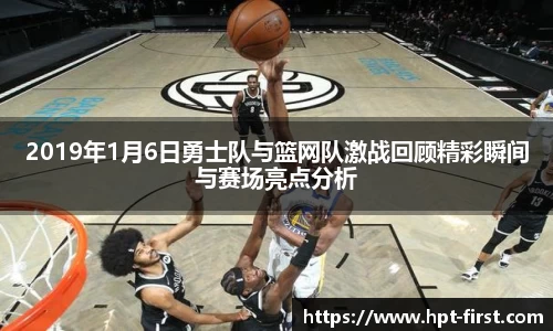 2019年1月6日勇士队与篮网队激战回顾精彩瞬间与赛场亮点分析